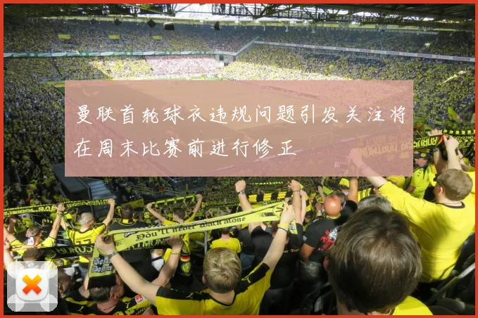 曼联首轮球衣违规问题引发关注将在周末比赛前进行修正