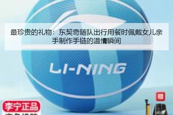 最珍贵的礼物：东契奇随队出行用餐时佩戴女儿亲手制作手链的温情瞬间
